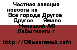 Частная авиация, новости на AirCargoNews - Все города Другое » Другое   . Ямало-Ненецкий АО,Лабытнанги г.